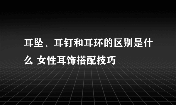 耳坠、耳钉和耳环的区别是什么 女性耳饰搭配技巧