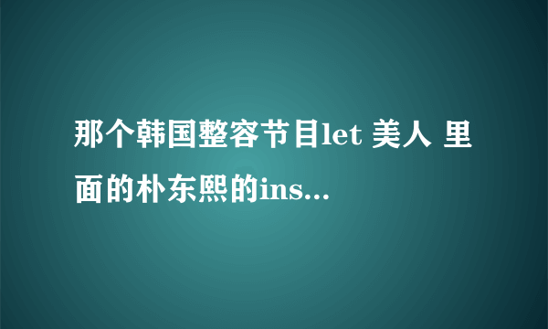 那个韩国整容节目let 美人 里面的朴东熙的ins 是什么 她就是一米八那个女的