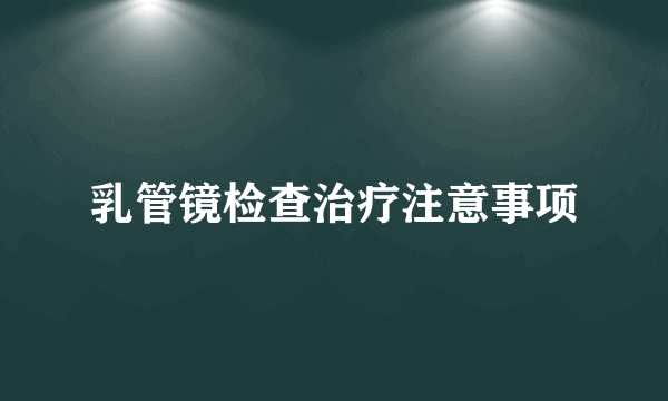 乳管镜检查治疗注意事项