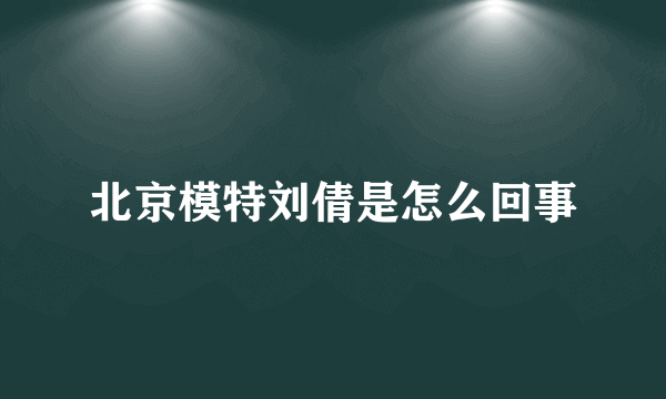 北京模特刘倩是怎么回事