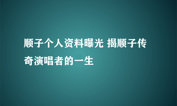 顺子个人资料曝光 揭顺子传奇演唱者的一生