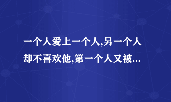 一个人爱上一个人,另一个人却不喜欢他,第一个人又被别人喜欢着