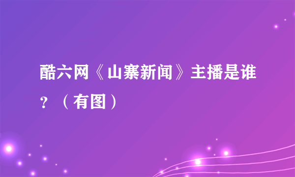 酷六网《山寨新闻》主播是谁？（有图）