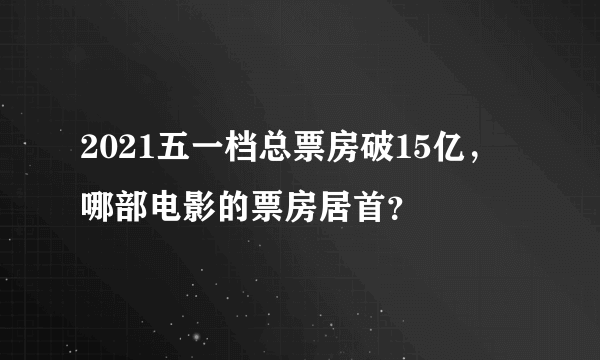 2021五一档总票房破15亿，哪部电影的票房居首？