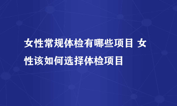 女性常规体检有哪些项目 女性该如何选择体检项目