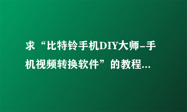 求“比特铃手机DIY大师-手机视频转换软件”的教程，主要做些3gp各式的短片