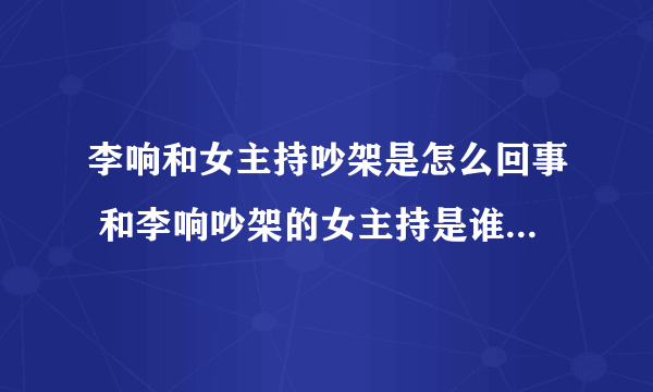 李响和女主持吵架是怎么回事 和李响吵架的女主持是谁_飞外网