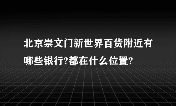 北京崇文门新世界百货附近有哪些银行?都在什么位置?