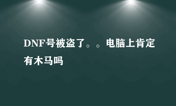 DNF号被盗了。。电脑上肯定有木马吗