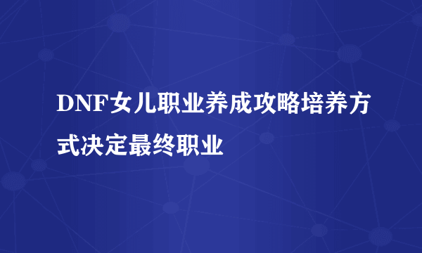 DNF女儿职业养成攻略培养方式决定最终职业