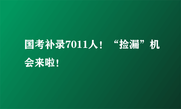 国考补录7011人！“捡漏”机会来啦！