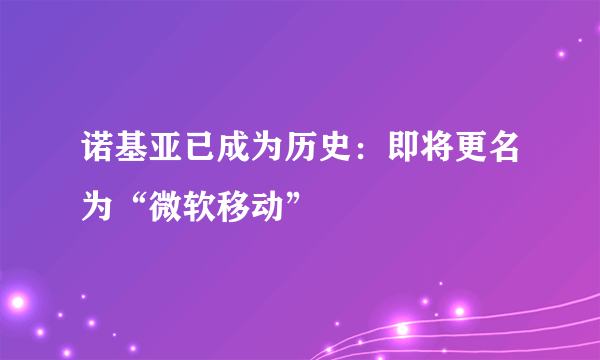 诺基亚已成为历史：即将更名为“微软移动”