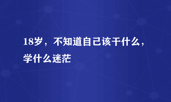 18岁，不知道自己该干什么，学什么迷茫