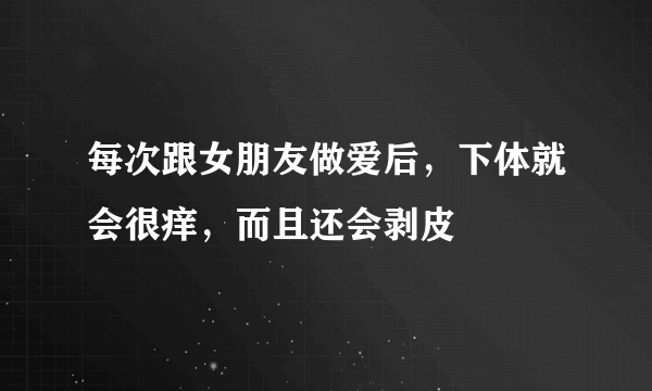 每次跟女朋友做爱后，下体就会很痒，而且还会剥皮