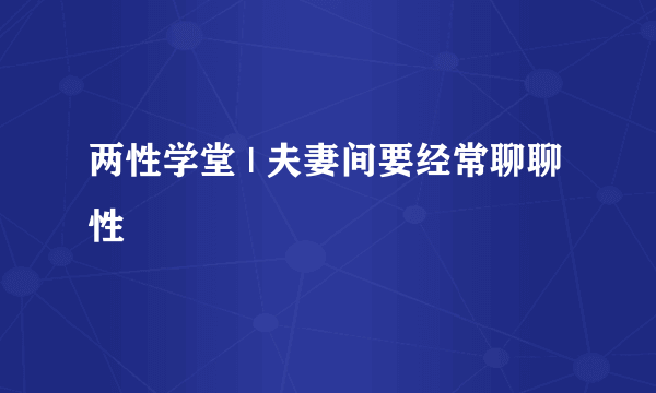 两性学堂 | 夫妻间要经常聊聊性