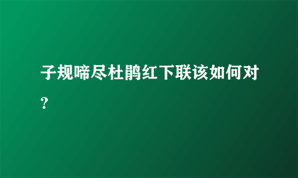 子规啼尽杜鹃红下联该如何对？