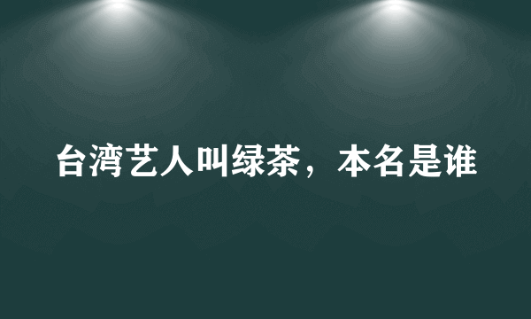 台湾艺人叫绿茶，本名是谁