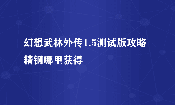 幻想武林外传1.5测试版攻略精钢哪里获得