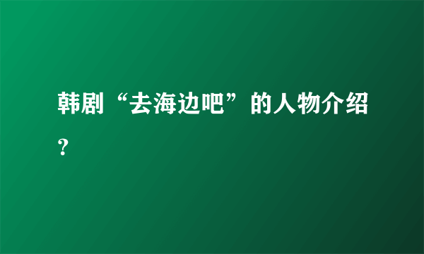 韩剧“去海边吧”的人物介绍？