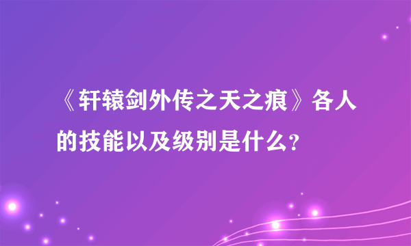 《轩辕剑外传之天之痕》各人的技能以及级别是什么？