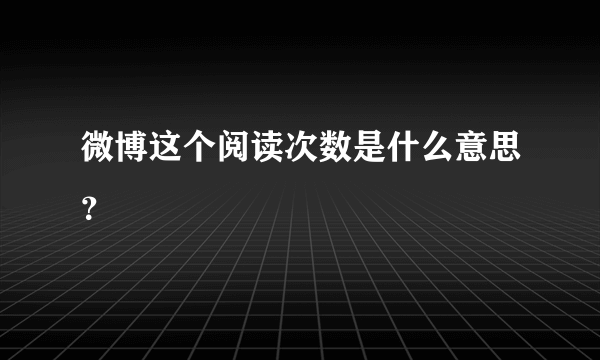 微博这个阅读次数是什么意思？