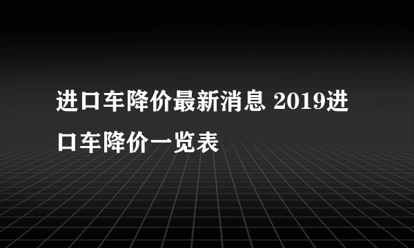 进口车降价最新消息 2019进口车降价一览表