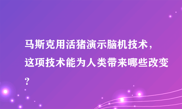 马斯克用活猪演示脑机技术，这项技术能为人类带来哪些改变？