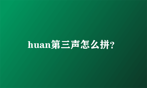 huan第三声怎么拼？