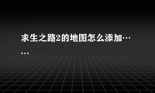 求生之路2的地图怎么添加……