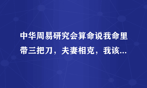 中华周易研究会算命说我命里带三把刀，夫妻相克，我该咋办?救命啊？