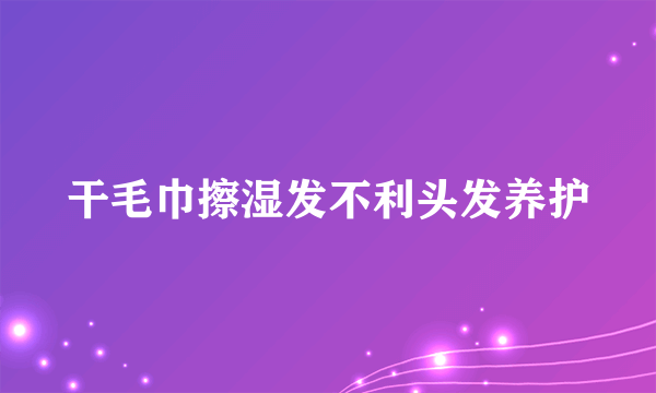 干毛巾擦湿发不利头发养护