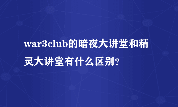 war3club的暗夜大讲堂和精灵大讲堂有什么区别？