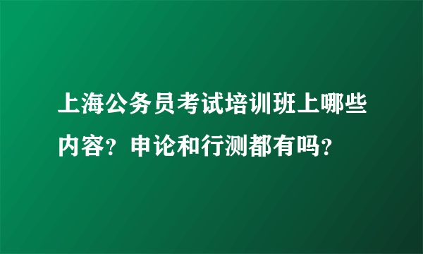 上海公务员考试培训班上哪些内容？申论和行测都有吗？