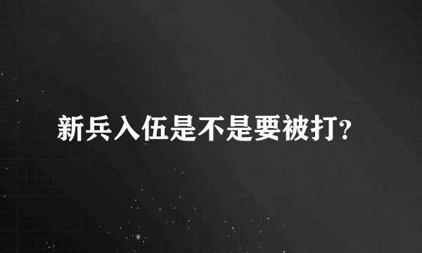 新兵入伍是不是要被打？