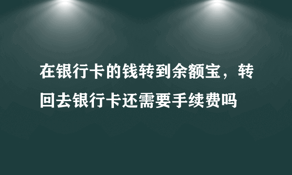 在银行卡的钱转到余额宝，转回去银行卡还需要手续费吗