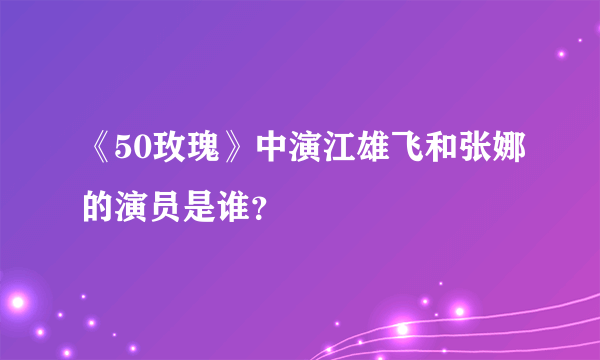 《50玫瑰》中演江雄飞和张娜的演员是谁？