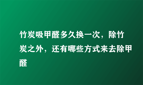 竹炭吸甲醛多久换一次，除竹炭之外，还有哪些方式来去除甲醛