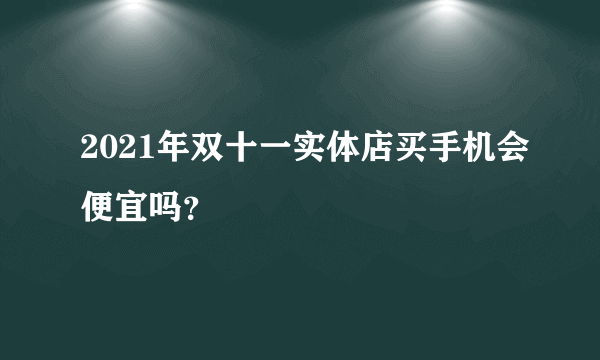 2021年双十一实体店买手机会便宜吗？