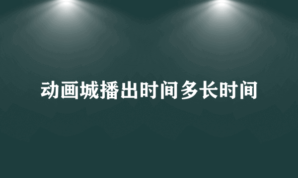 动画城播出时间多长时间