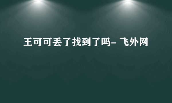 王可可丢了找到了吗- 飞外网