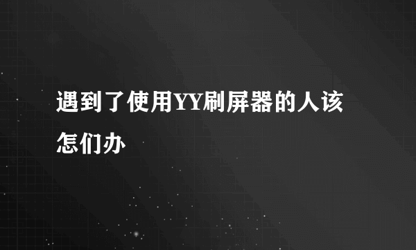 遇到了使用YY刷屏器的人该怎们办