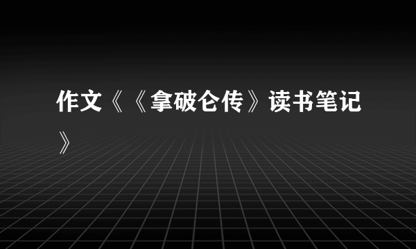 作文《《拿破仑传》读书笔记》