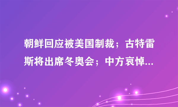 朝鲜回应被美国制裁；古特雷斯将出席冬奥会；中方哀悼日本前首相