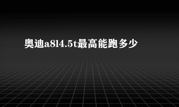 奥迪a8l4.5t最高能跑多少