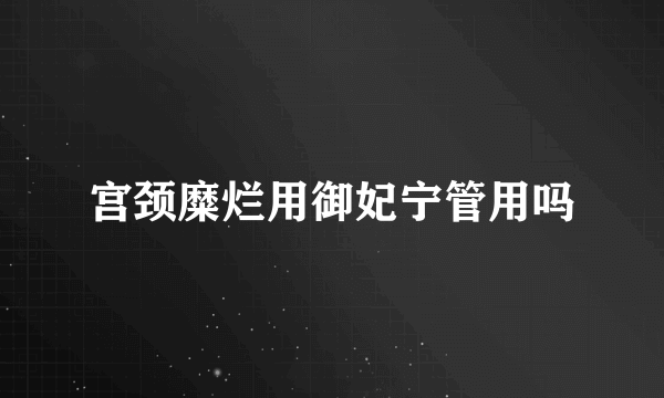 宫颈糜烂用御妃宁管用吗