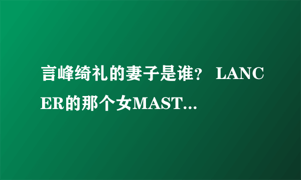 言峰绮礼的妻子是谁？ LANCER的那个女MASTER是谁？