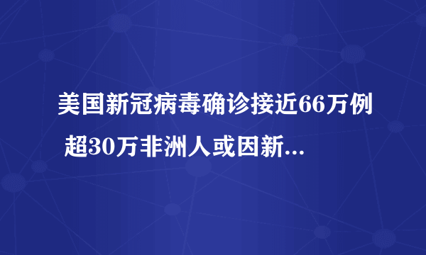 美国新冠病毒确诊接近66万例 超30万非洲人或因新冠疫情丧生