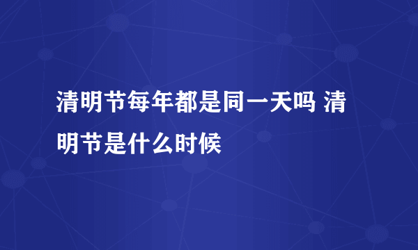 清明节每年都是同一天吗 清明节是什么时候