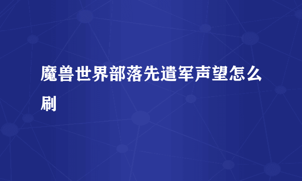 魔兽世界部落先遣军声望怎么刷