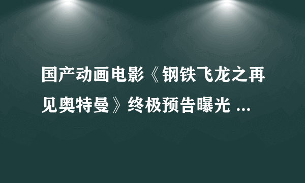 国产动画电影《钢铁飞龙之再见奥特曼》终极预告曝光 八块腹肌奥特曼登场